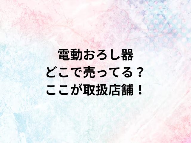 電動おろし器どこで売ってる？ここが取扱店舗！