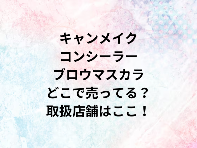 キャンメイクコンシーラーブロウマスカラどこで売ってる？取扱店舗はここ！