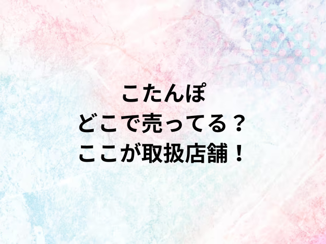 こたんぽどこで売ってる？ここが取扱店舗！