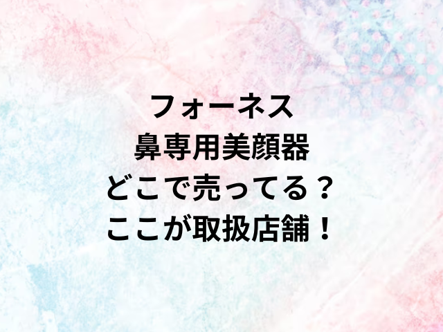フォーネス鼻専用美顔器どこで売ってる？ここが取扱店舗！