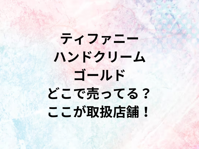 ティファニーハンドクリームゴールドどこで売ってる？ここが取扱店舗！