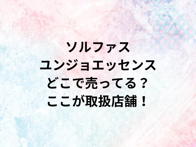 ソルファスユンジョエッセンスどこで売ってる？ここが取扱店舗！