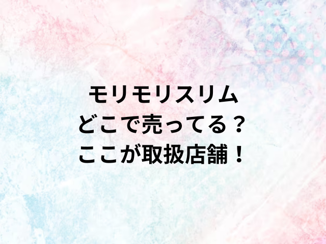 モリモリスリムどこで売ってる？ここが取扱店舗！