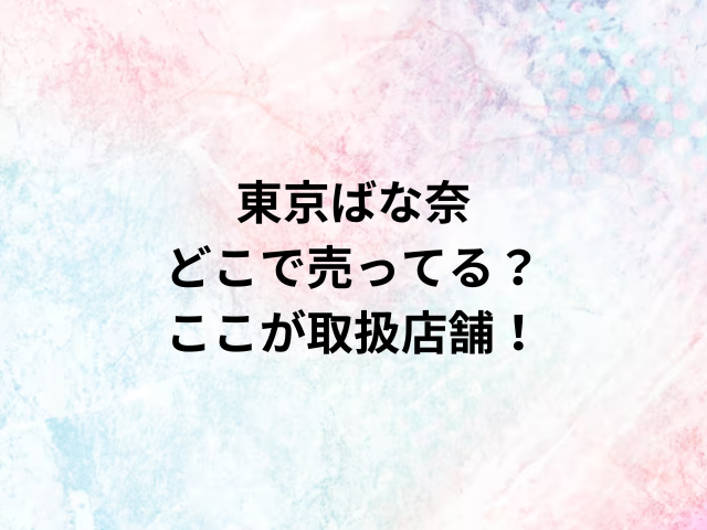 東京ばな奈どこで売ってる？ここが取扱店舗！