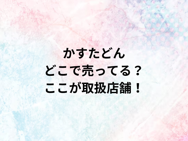 かすたどんどこで売ってる？ここが取扱店舗！