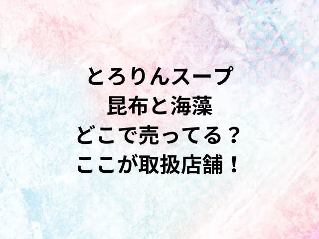 とろりんスープ昆布と海藻どこで売ってる？ここが取扱店舗！