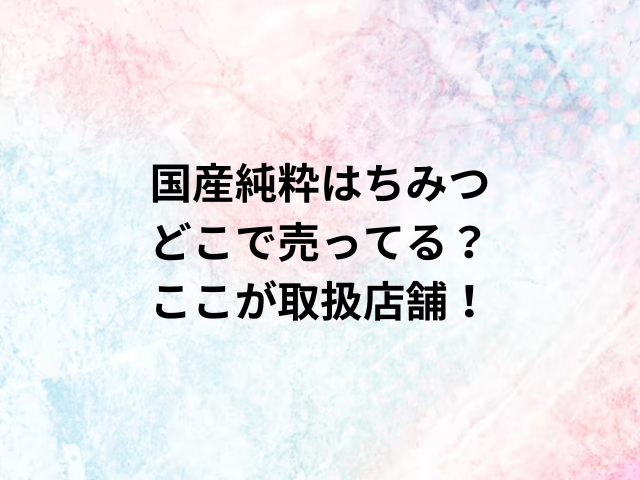 国産純粋はちみつどこで売ってる？ここが取扱店舗！