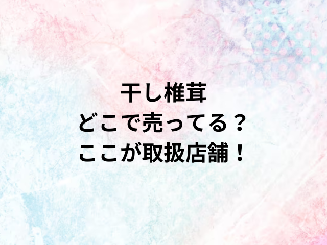 干し椎茸どこで売ってる？ここが取扱店舗！