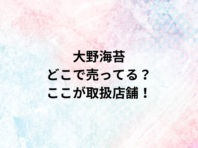 大野海苔どこで売ってる？ここが取扱店舗！