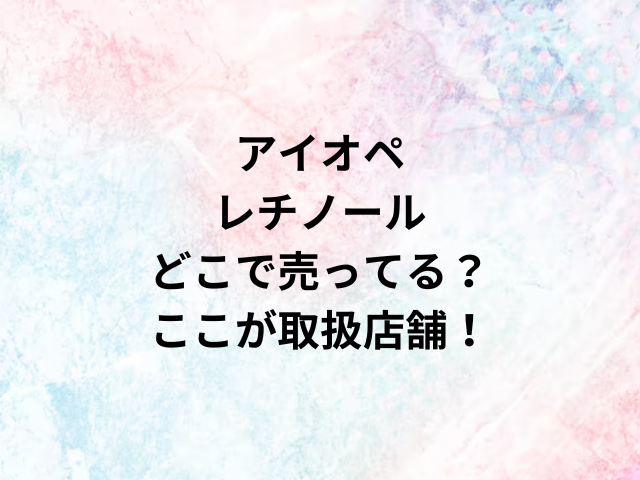 アイオペレチノールどこで売ってる？ここが取扱店舗！