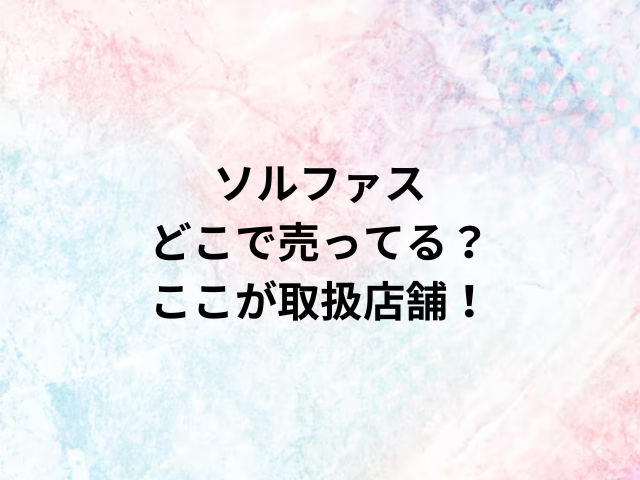 ソルファスどこで売ってる？ここが取扱店舗！