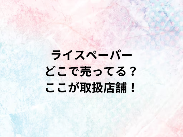 ライスペーパーどこで売ってる？ここが取扱店舗！