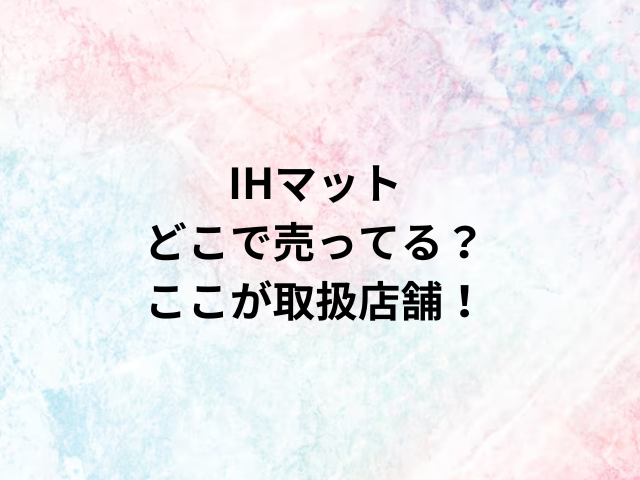 IHマットどこで売ってる？ここが取扱店舗！