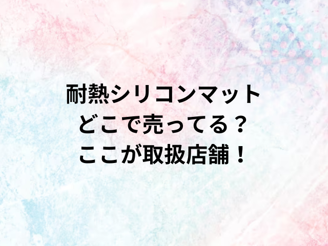 耐熱シリコンマットどこで売ってる？ここが取扱店舗！