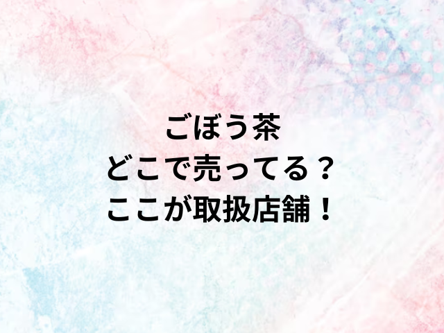 ごぼう茶どこで売ってる？ここが取扱店舗！