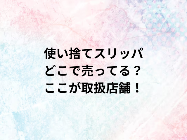 使い捨てスリッパどこで売ってる？ここが取扱店舗！