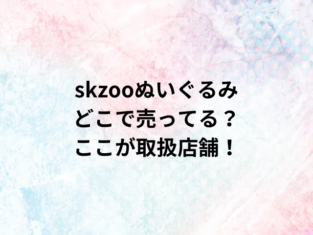 skzooぬいぐるみどこで売ってる？ここが取扱店舗！