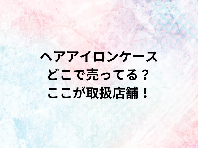 ヘアアイロンケースどこで売ってる？ここが取扱店舗！