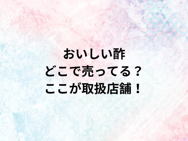 おいしい酢どこで売ってる？ここが取扱店舗！