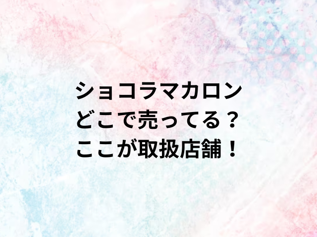 ショコラマカロンどこで売ってる？ここが取扱店舗！