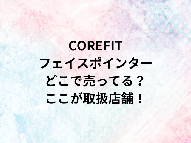 COREFITフェイスポインターどこで売ってる？ここが取扱店舗！