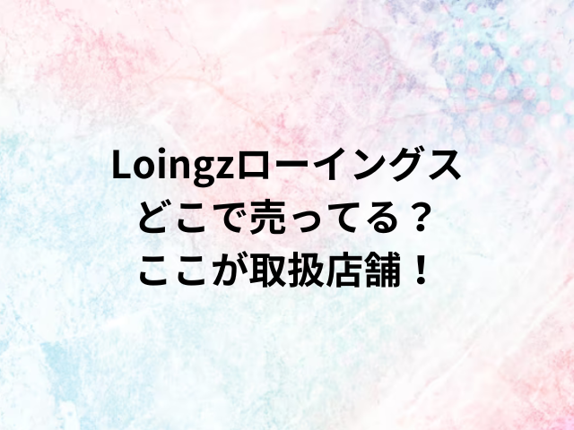 Loingzローイングスどこで売ってる？ここが取扱店舗！