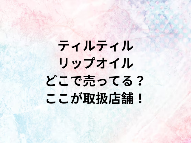 ティルティルリップオイルどこで売ってる？ここが取扱店舗！