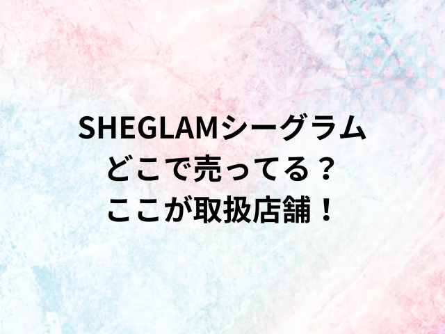 SHEGLAMシーグラムどこで売ってる？ここが取扱店舗！