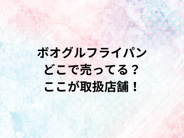 ボオグルフライパンどこで売ってる？ここが取扱店舗！