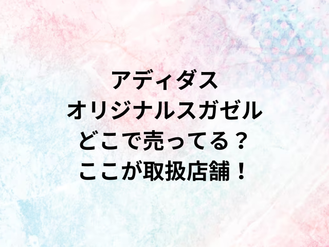 アディダスオリジナルスガゼルどこで売ってる？ここが取扱店舗！