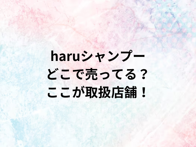 haruシャンプーどこで売ってる？ここが取扱店舗！