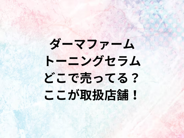 ダーマファームトーニングセラムどこで売ってる？ここが取扱店舗！