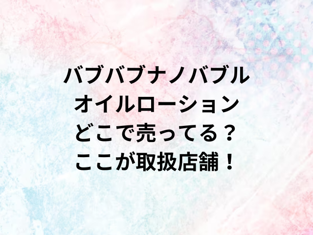 バブバブナノバブルオイルローションどこで売ってる？ここが取扱店舗！