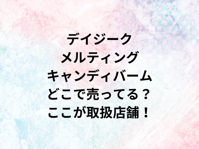 デイジークメルティングキャンディバームどこで売ってる？ここが取扱店舗！