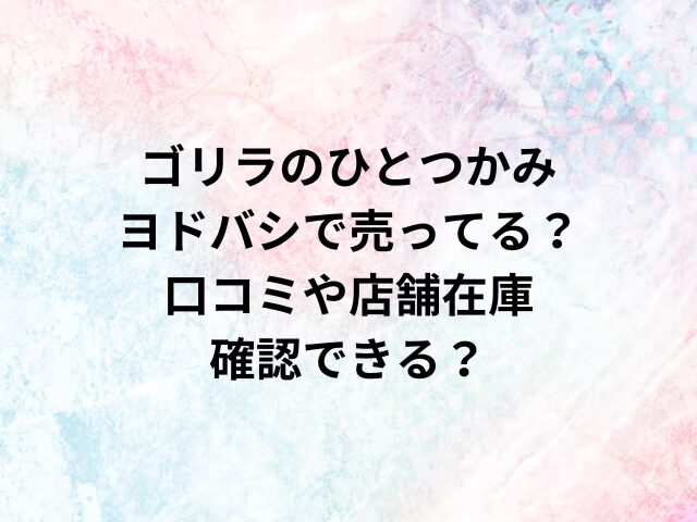 ゴリラのひとつかみはヨドバシで売ってる？口コミや店舗在庫は確認できる？