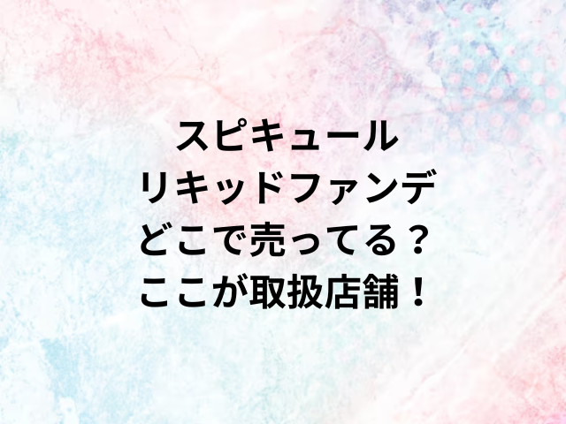 スピキュールリキッドファンデどこで売ってる？ここが取扱店舗！