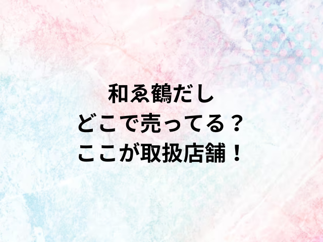 和ゑ鶴だしどこで売ってる？ここが取扱店舗！