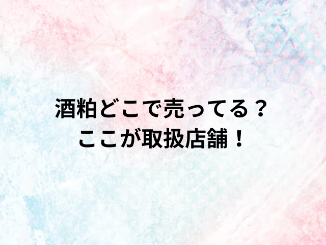 酒粕どこで売ってる？ここが取扱店舗！