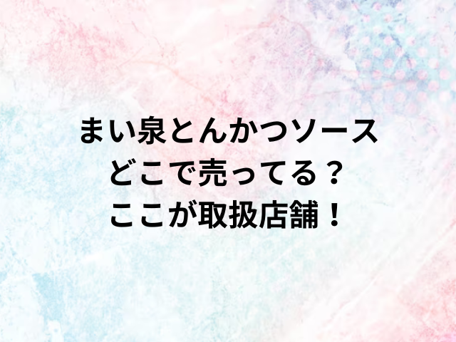 まい泉とんかつソースどこで売ってる？ここが取扱店舗！