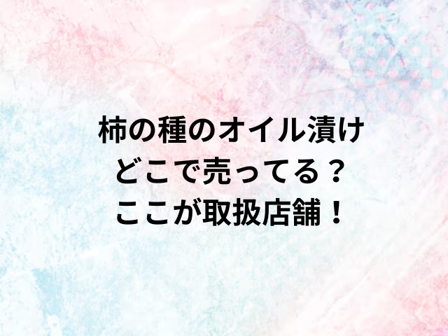 柿の種のオイル漬けどこで売ってる？ここが取扱店舗！