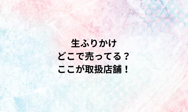 生ふりかけどこで売ってる？ここが取扱店舗！