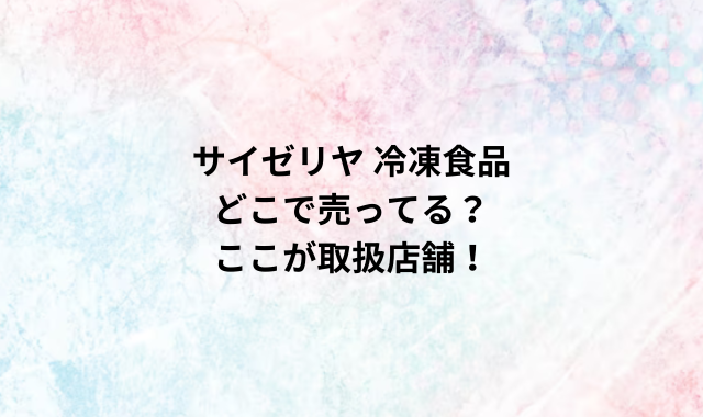 サイゼリヤ 冷凍食品どこで売ってる？ここが取扱店舗！