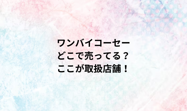 ワンバイコーセーどこで売ってる？ここが取扱店舗！