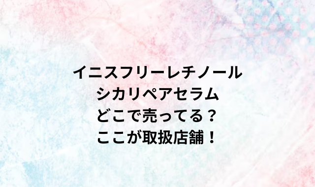 イニスフリーレチノールシカリペアセラムどこで売ってる？ここが取扱店舗！