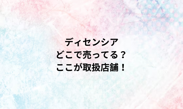 ディセンシアどこで売ってる？ここが取扱店舗！