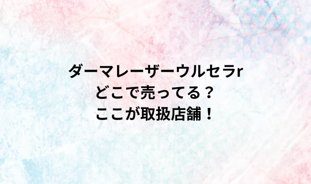 ダーマレーザーウルセラrどこで売ってる？ここが取扱店舗！