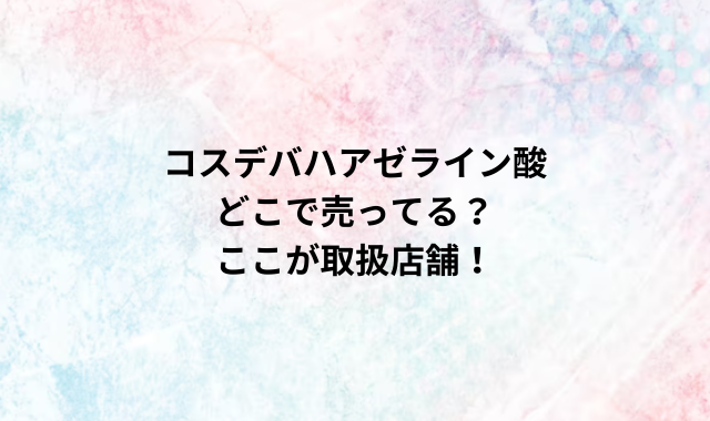 コスデバハアゼライン酸どこで売ってる？ここが取扱店舗！