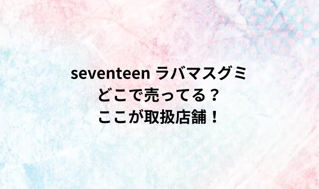 seventeen ラバマスグミどこで売ってる？ここが取扱店舗！