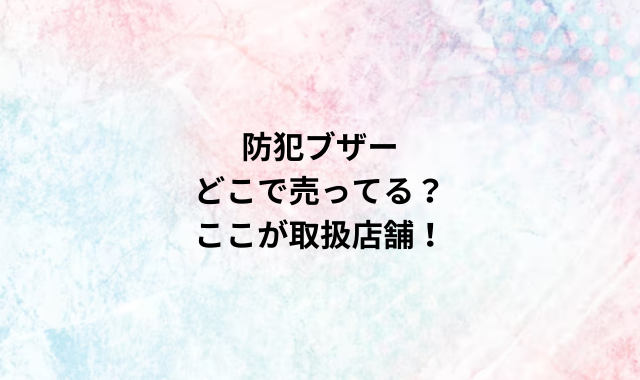 防犯ブザーどこで売ってる？ここが取扱店舗！