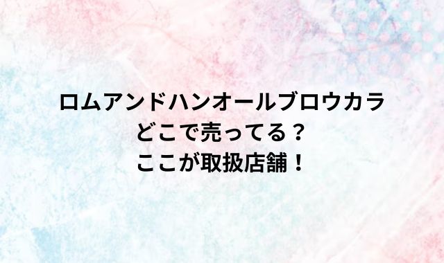 ロムアンドハンオールブロウカラどこで売ってる？ここが取扱店舗！